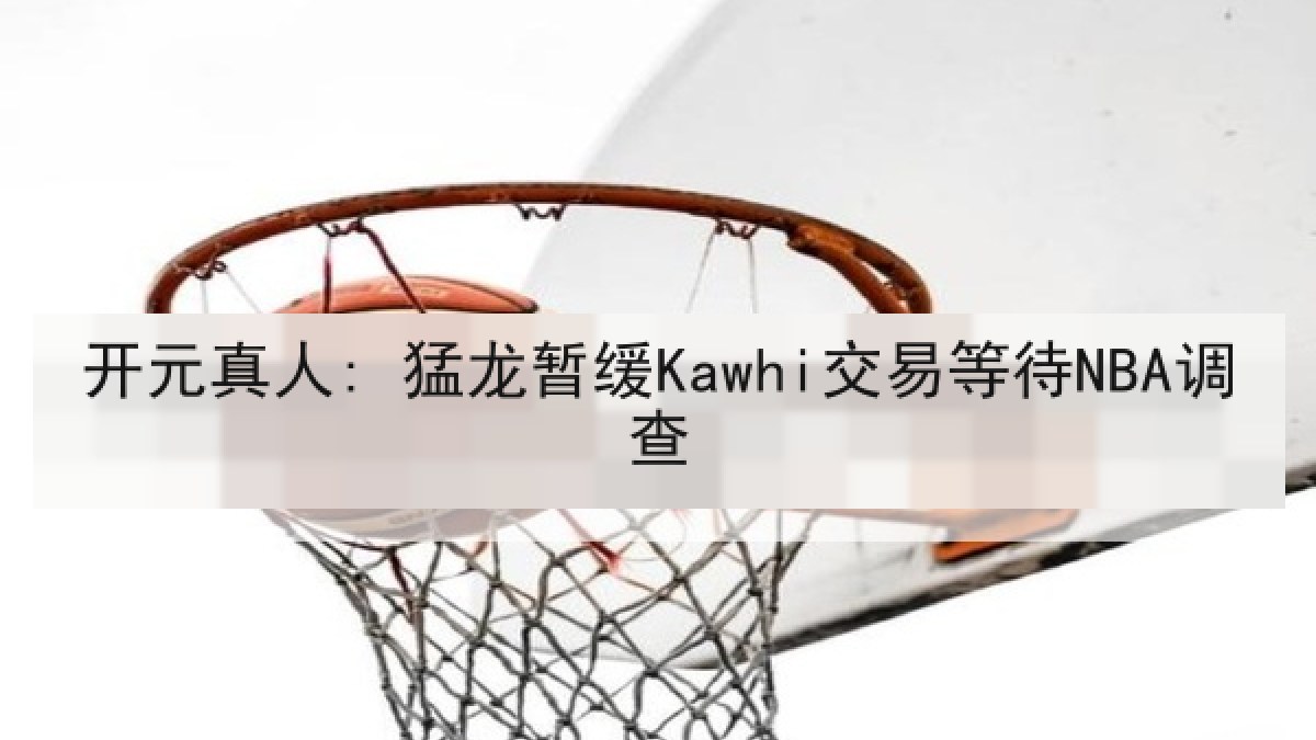 开元真人: 猛龙暂缓Kawhi交易等待NBA调查