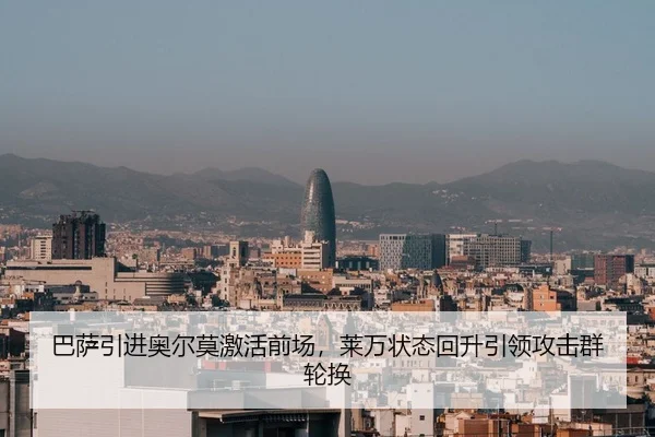 巴萨引进奥尔莫激活前场，莱万状态回升引领攻击群轮换