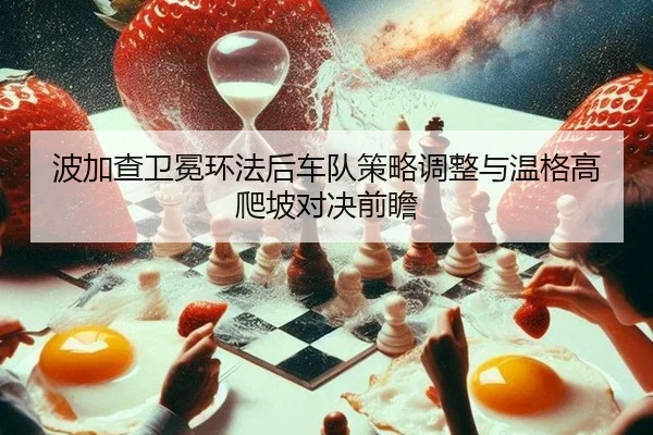 波加查卫冕环法后车队策略调整与温格高爬坡对决前瞻