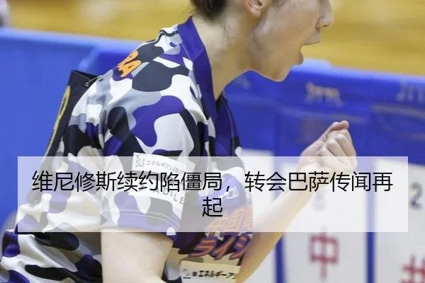 维尼修斯续约陷僵局，转会巴萨传闻再起