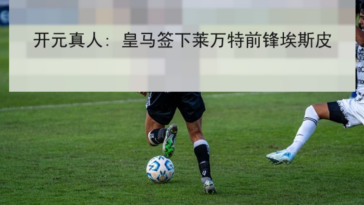 开元真人: 皇马签下莱万特前锋埃斯皮 开元真人: 皇马签下莱万特前锋埃斯皮