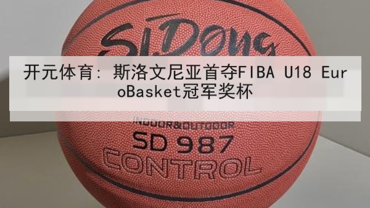 开元体育: 斯洛文尼亚首夺FIBA U18 EuroBasket冠军奖杯 开元体育: 斯洛文尼亚首夺FIBA U18 EuroBasket冠军奖杯