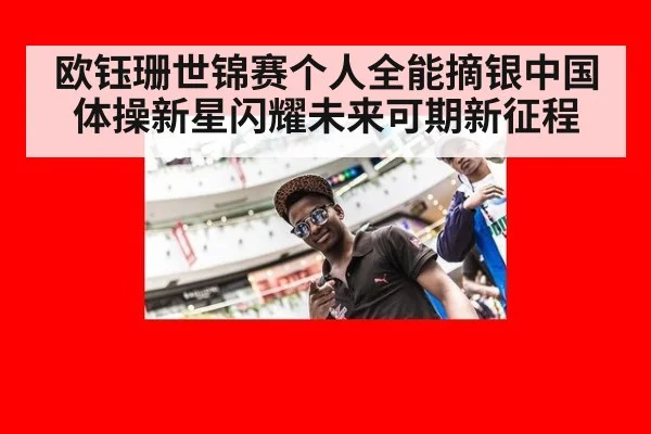 欧钰珊世锦赛个人全能摘银中国体操新星闪耀未来可期新征程