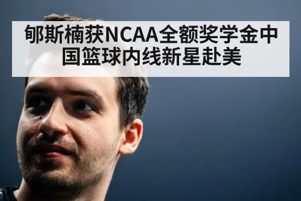 郇斯楠获NCAA全额奖学金中国篮球内线新星赴美