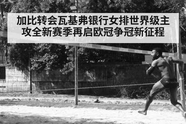 加比转会瓦基弗银行女排世界级主攻全新赛季再启欧冠争冠新征程