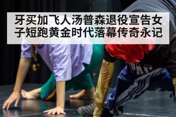 牙买加飞人汤普森退役宣告女子短跑黄金时代落幕传奇永记