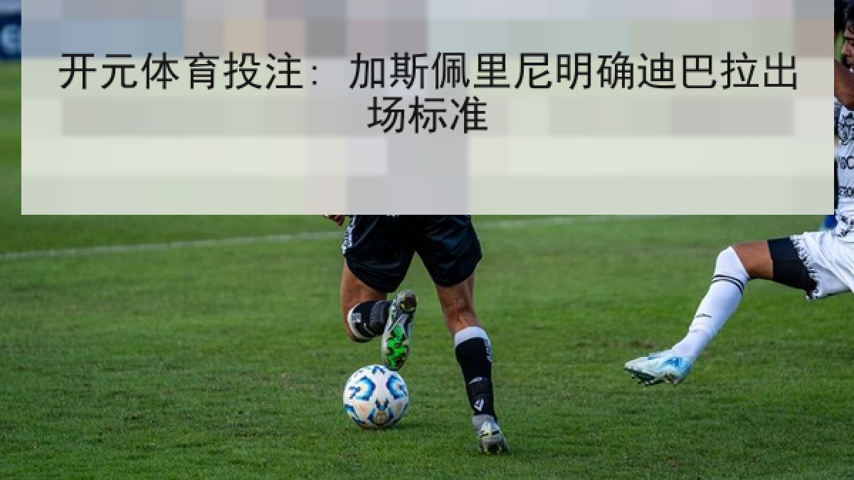 开元体育投注: 加斯佩里尼明确迪巴拉出场标准